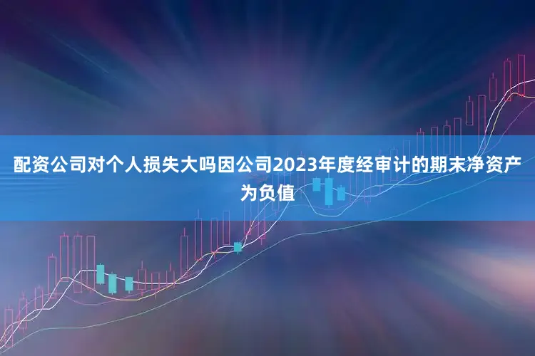 配资公司对个人损失大吗因公司2023年度经审计的期末净资产为负值