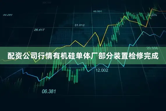 配资公司行情有机硅单体厂部分装置检修完成