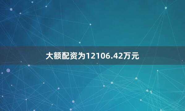大额配资为12106.42万元