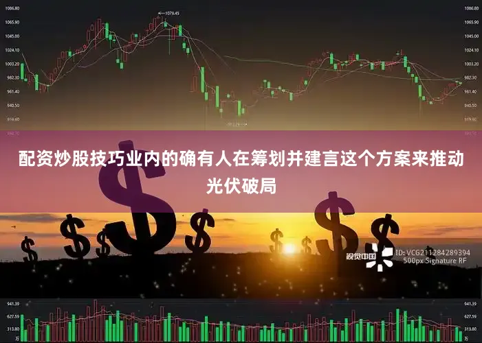 配资炒股技巧业内的确有人在筹划并建言这个方案来推动光伏破局