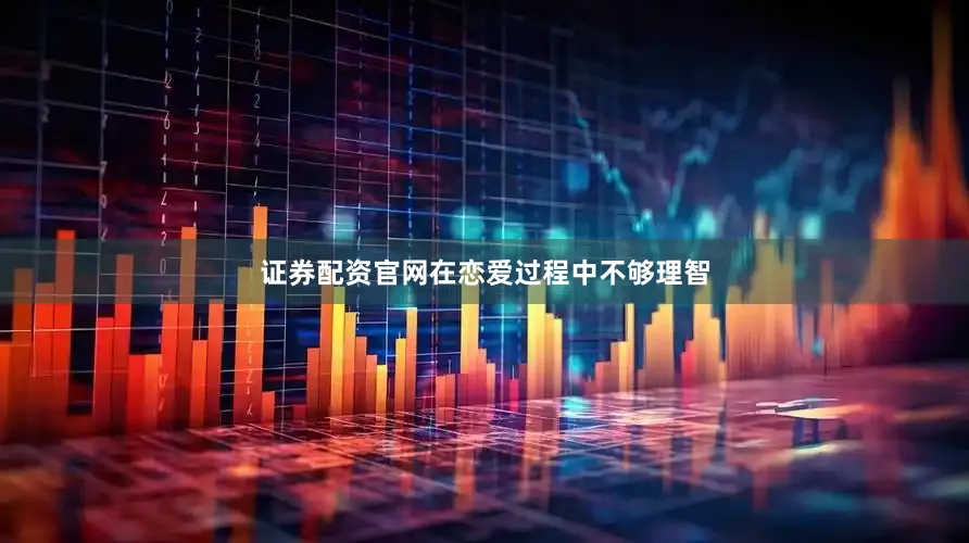 证券配资官网在恋爱过程中不够理智