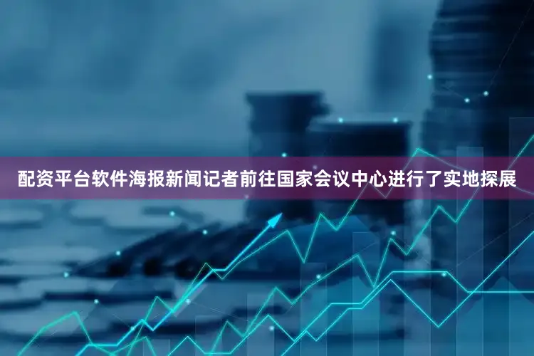 配资平台软件海报新闻记者前往国家会议中心进行了实地探展