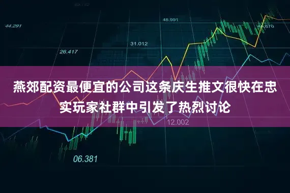 燕郊配资最便宜的公司这条庆生推文很快在忠实玩家社群中引发了热烈讨论