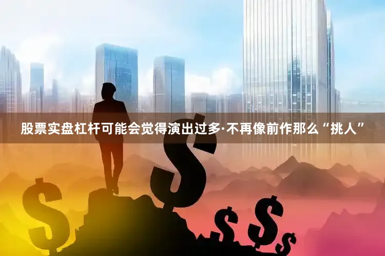 股票实盘杠杆可能会觉得演出过多·不再像前作那么“挑人”