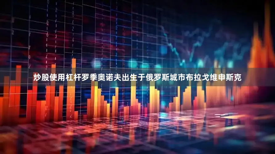 炒股使用杠杆罗季奥诺夫出生于俄罗斯城市布拉戈维申斯克