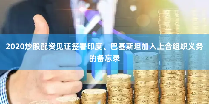 2020炒股配资见证签署印度、巴基斯坦加入上合组织义务的备忘录