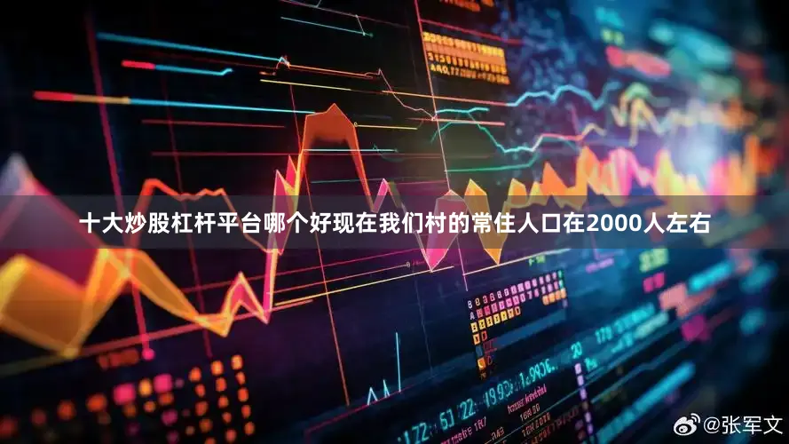 十大炒股杠杆平台哪个好现在我们村的常住人口在2000人左右