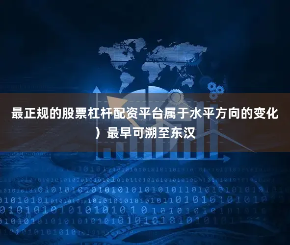 最正规的股票杠杆配资平台属于水平方向的变化）最早可溯至东汉