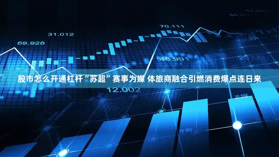 股市怎么开通杠杆“苏超”赛事为媒 体旅商融合引燃消费爆点连日来
