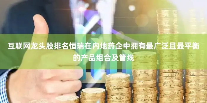 互联网龙头股排名恒瑞在内地药企中拥有最广泛且最平衡的产品组合及管线