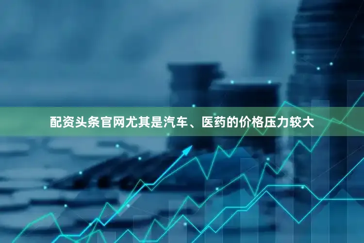 配资头条官网尤其是汽车、医药的价格压力较大