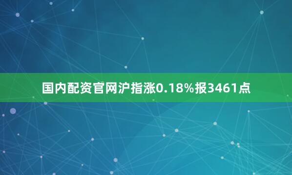 国内配资官网沪指涨0.18%报3461点