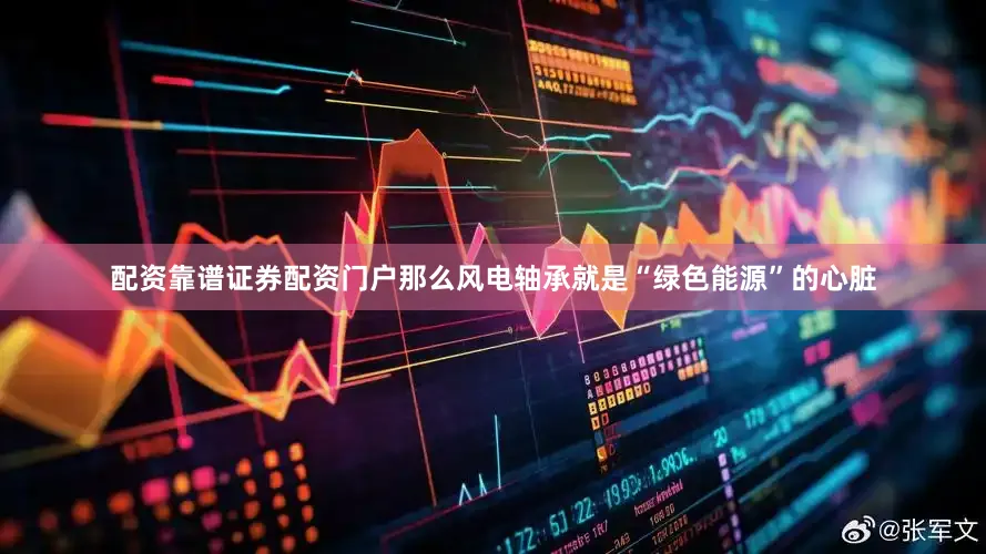 配资靠谱证券配资门户那么风电轴承就是“绿色能源”的心脏
