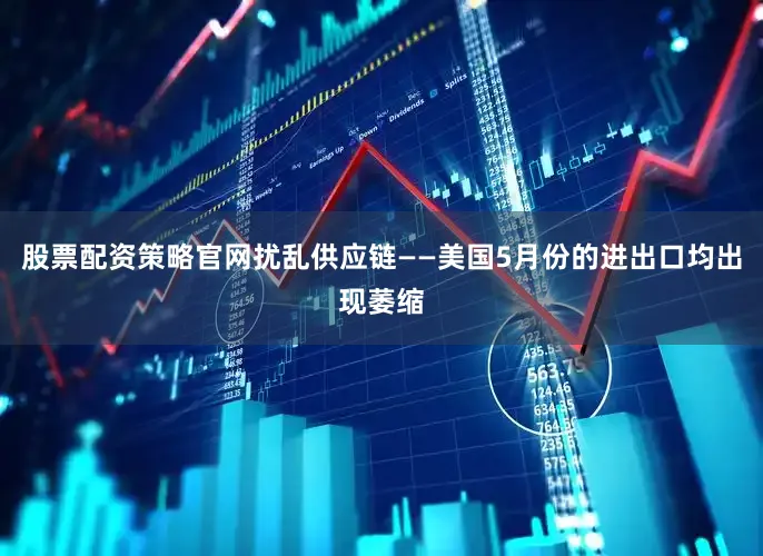 股票配资策略官网扰乱供应链——美国5月份的进出口均出现萎缩