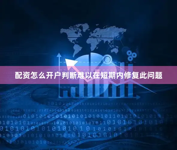 配资怎么开户判断难以在短期内修复此问题