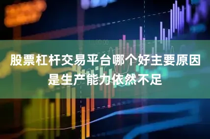 股票杠杆交易平台哪个好主要原因是生产能力依然不足