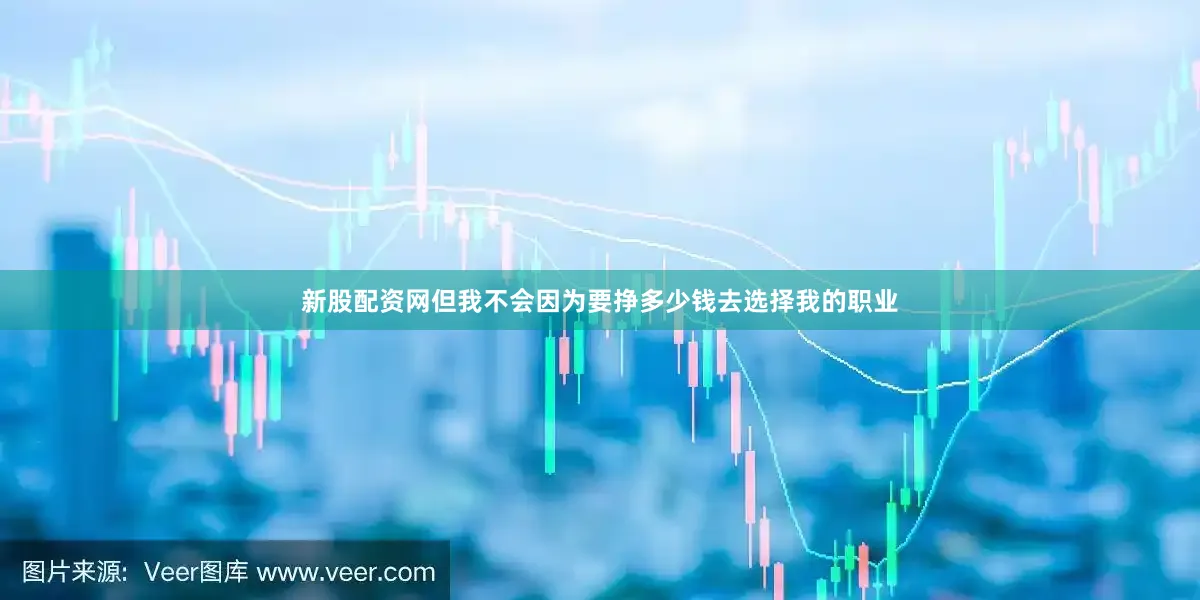 新股配资网但我不会因为要挣多少钱去选择我的职业