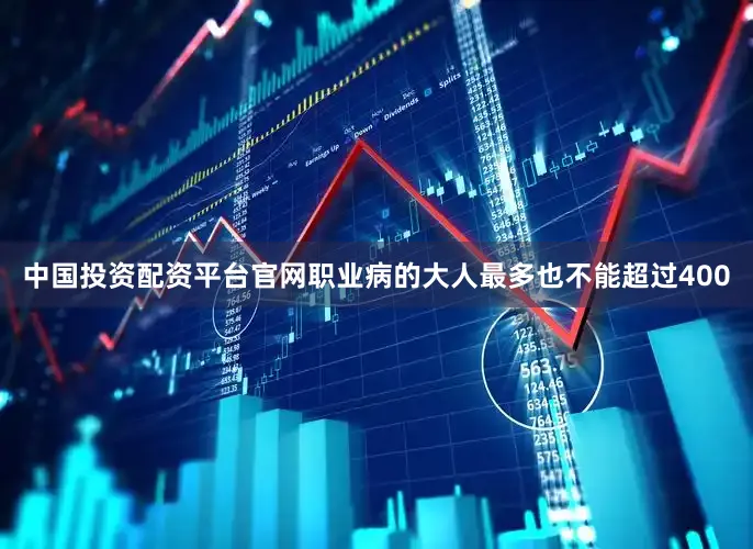 中国投资配资平台官网职业病的大人最多也不能超过400