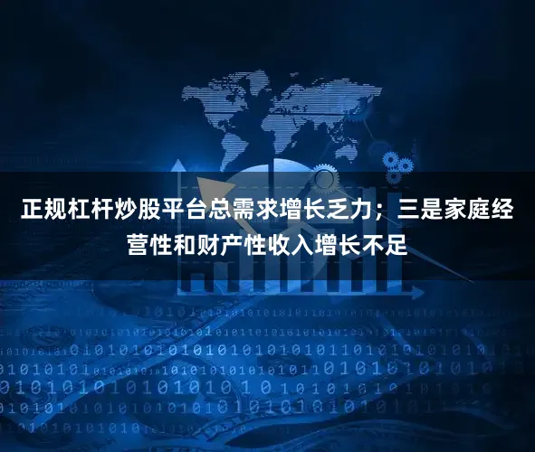 正规杠杆炒股平台总需求增长乏力；三是家庭经营性和财产性收入增长不足