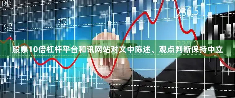 股票10倍杠杆平台和讯网站对文中陈述、观点判断保持中立