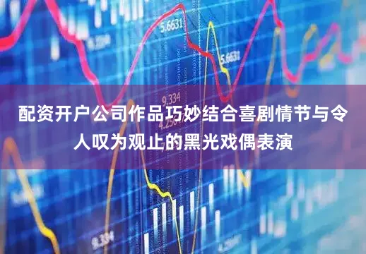 配资开户公司作品巧妙结合喜剧情节与令人叹为观止的黑光戏偶表演