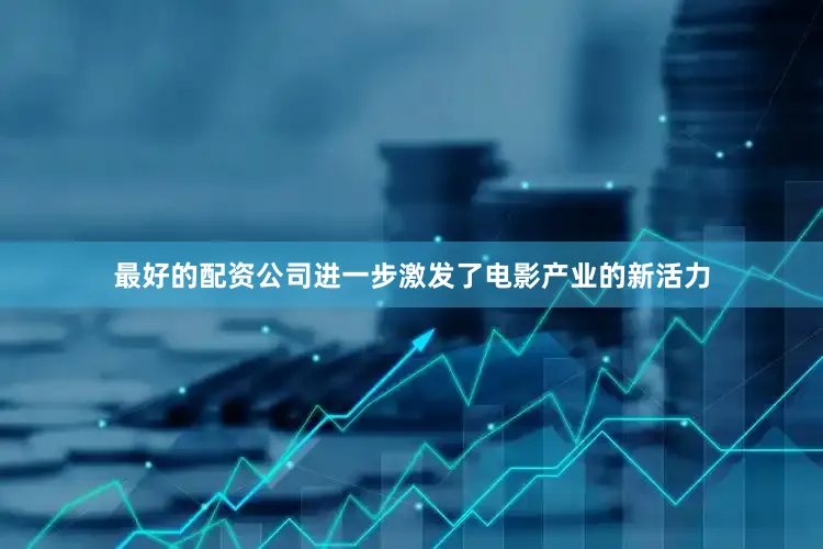 最好的配资公司进一步激发了电影产业的新活力