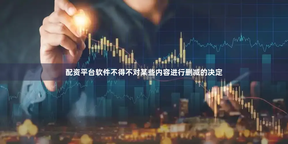 配资平台软件不得不对某些内容进行删减的决定
