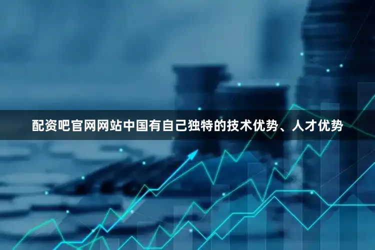 配资吧官网网站中国有自己独特的技术优势、人才优势