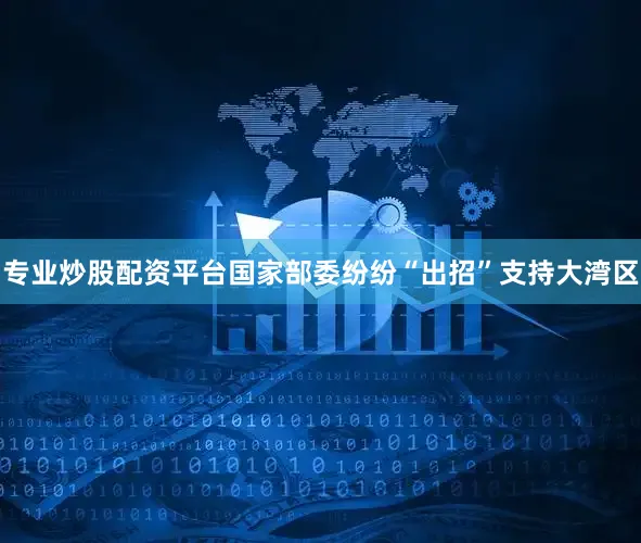 专业炒股配资平台国家部委纷纷“出招”支持大湾区