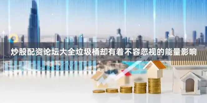 炒股配资论坛大全垃圾桶却有着不容忽视的能量影响