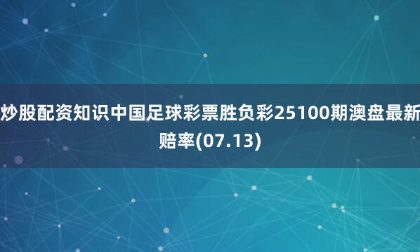 炒股配资知识中国足球彩票胜负彩25100期澳盘最新赔率(07.13)