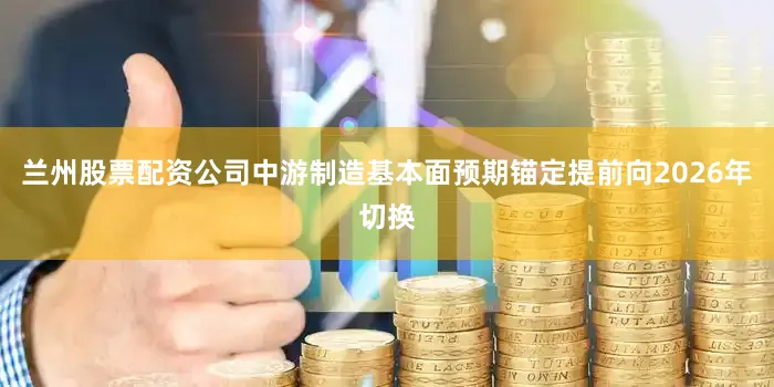 兰州股票配资公司中游制造基本面预期锚定提前向2026年切换