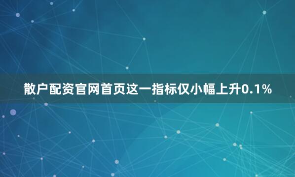 散户配资官网首页这一指标仅小幅上升0.1%
