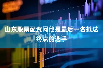 山东股票配资网他是最后一名抵达终点的选手