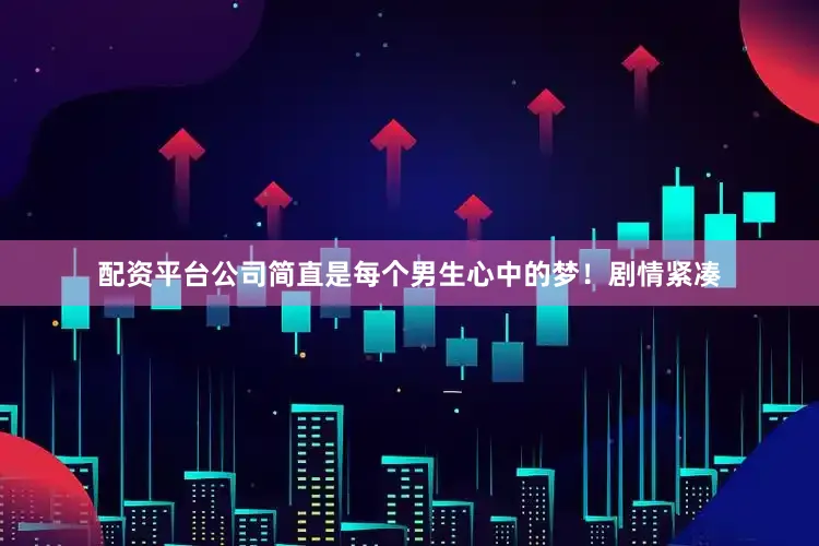 配资平台公司简直是每个男生心中的梦！剧情紧凑
