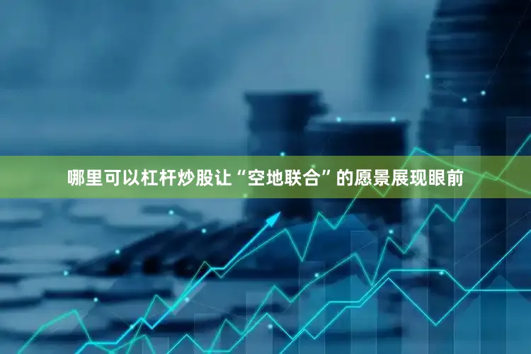 哪里可以杠杆炒股让“空地联合”的愿景展现眼前