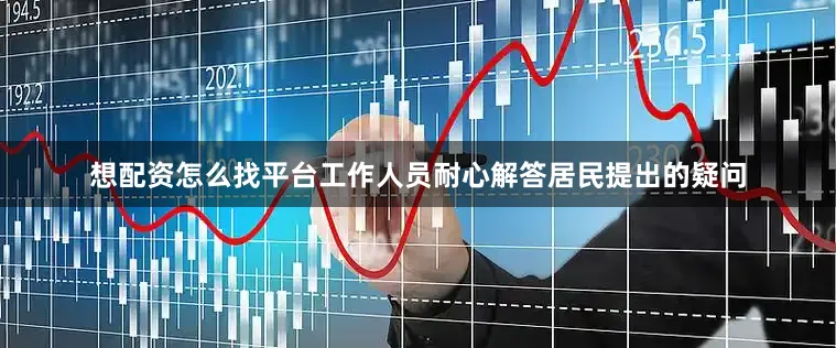 想配资怎么找平台工作人员耐心解答居民提出的疑问