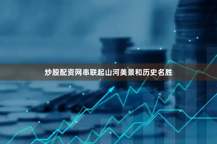 炒股配资网串联起山河美景和历史名胜