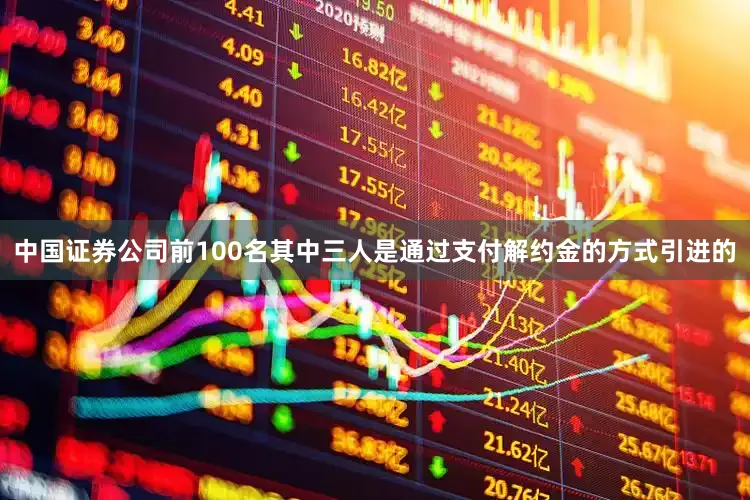 中国证券公司前100名其中三人是通过支付解约金的方式引进的