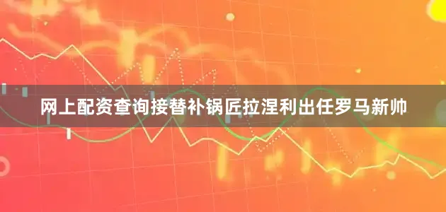 网上配资查询接替补锅匠拉涅利出任罗马新帅