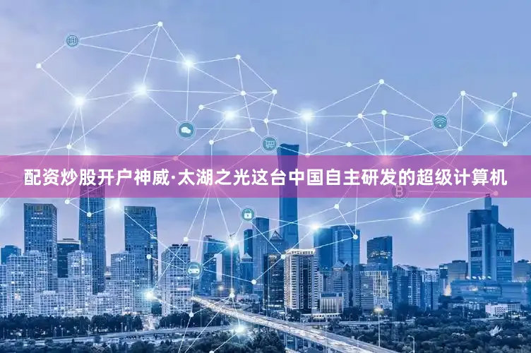 配资炒股开户神威·太湖之光这台中国自主研发的超级计算机
