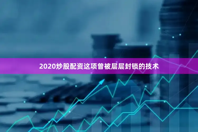 2020炒股配资这项曾被层层封锁的技术