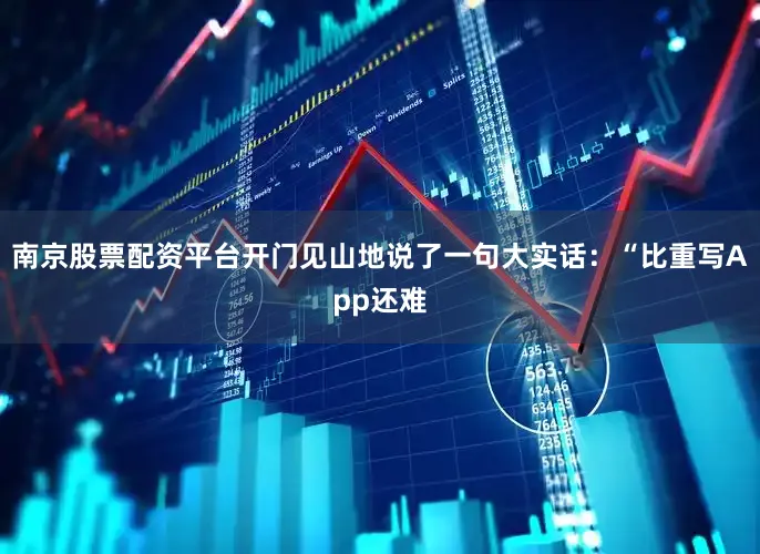 南京股票配资平台开门见山地说了一句大实话：“比重写App还难