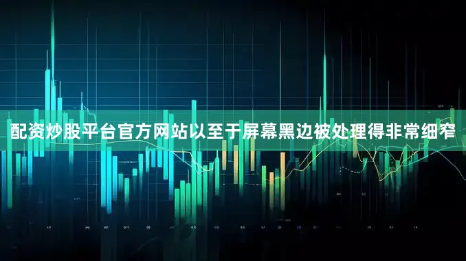 配资炒股平台官方网站以至于屏幕黑边被处理得非常细窄