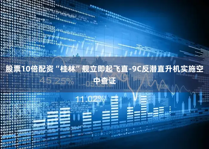 股票10倍配资“桂林”舰立即起飞直-9C反潜直升机实施空中查证
