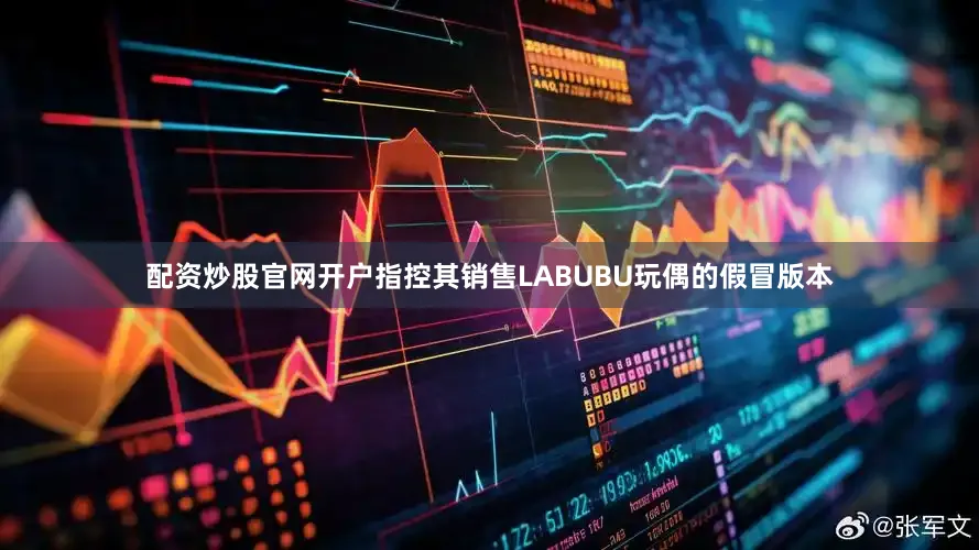 配资炒股官网开户指控其销售LABUBU玩偶的假冒版本