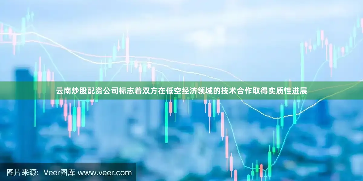 云南炒股配资公司标志着双方在低空经济领域的技术合作取得实质性进展