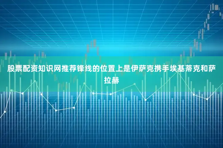 股票配资知识网推荐锋线的位置上是伊萨克携手埃基蒂克和萨拉赫