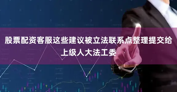 股票配资客服这些建议被立法联系点整理提交给上级人大法工委