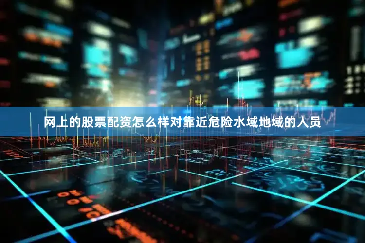 网上的股票配资怎么样对靠近危险水域地域的人员